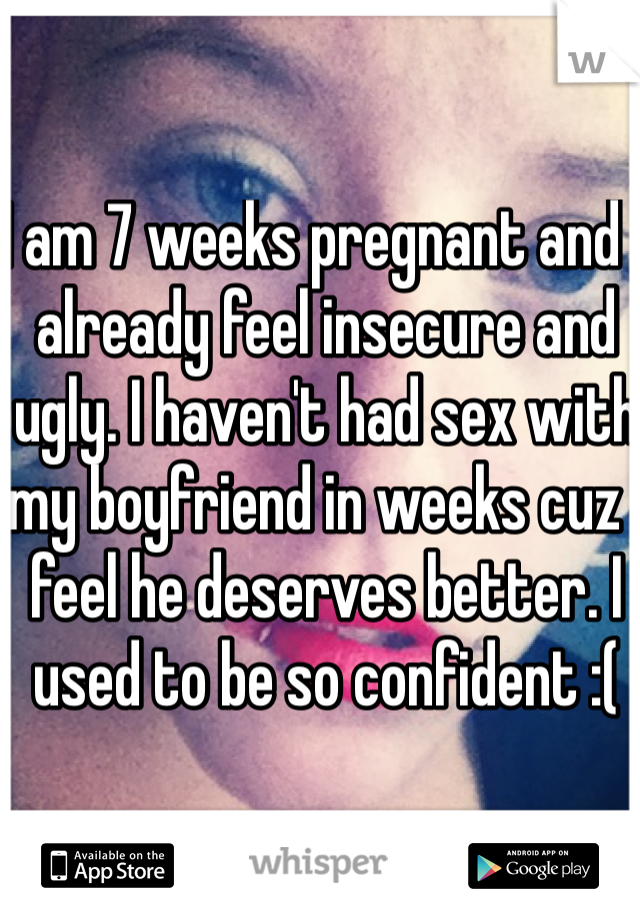 I am 7 weeks pregnant and I already feel insecure and ugly. I haven't had sex with my boyfriend in weeks cuz I feel he deserves better. I used to be so confident :(