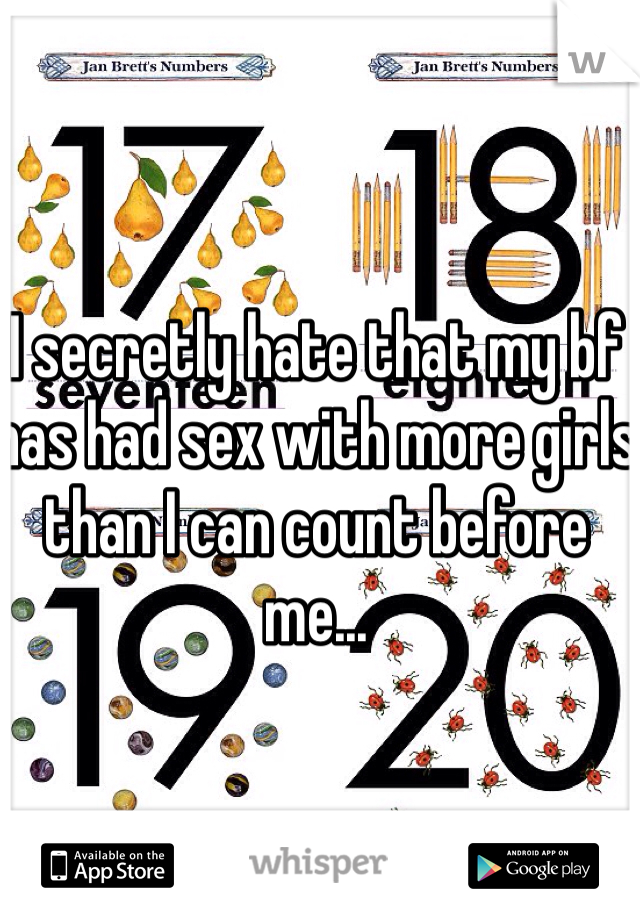 I secretly hate that my bf has had sex with more girls than I can count before me...