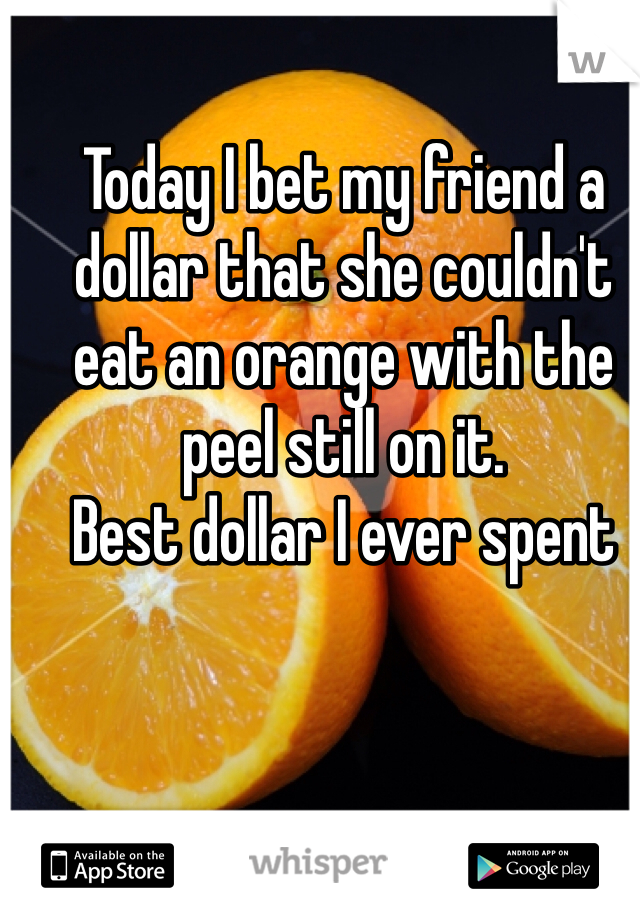 Today I bet my friend a dollar that she couldn't eat an orange with the peel still on it.
Best dollar I ever spent