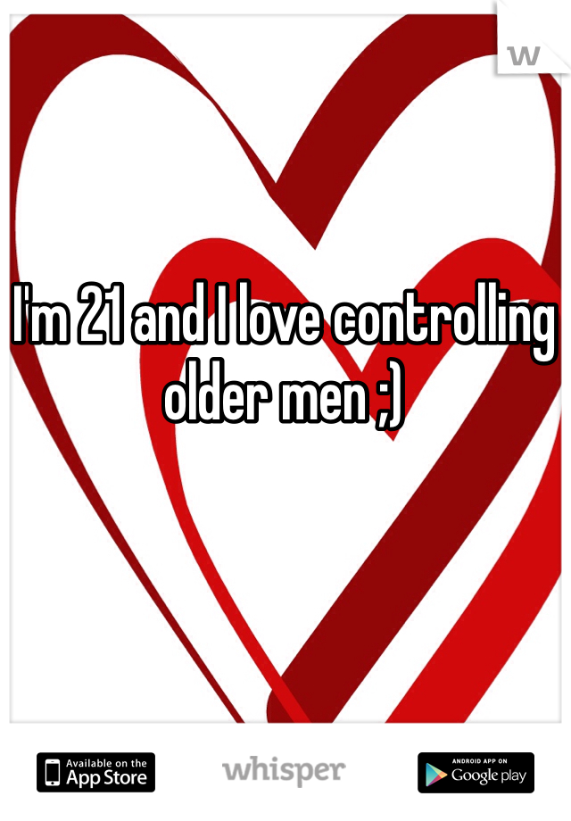 I'm 21 and I love controlling older men ;) 