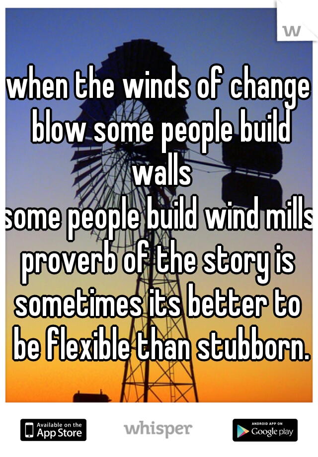 when the winds of change blow some people build walls
some people build wind mills
proverb of the story is
sometimes its better to be flexible than stubborn.
