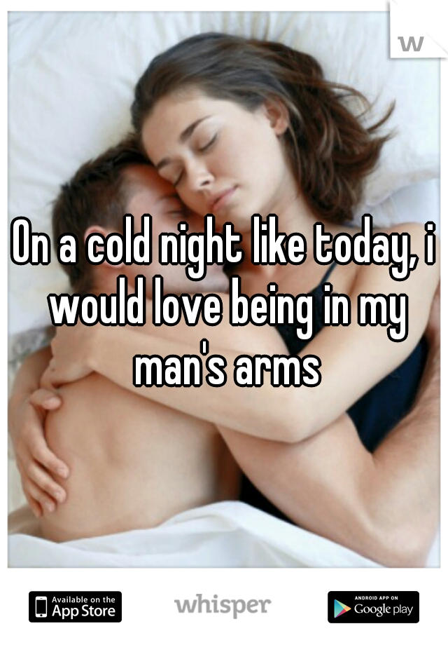 On a cold night like today, i would love being in my man's arms