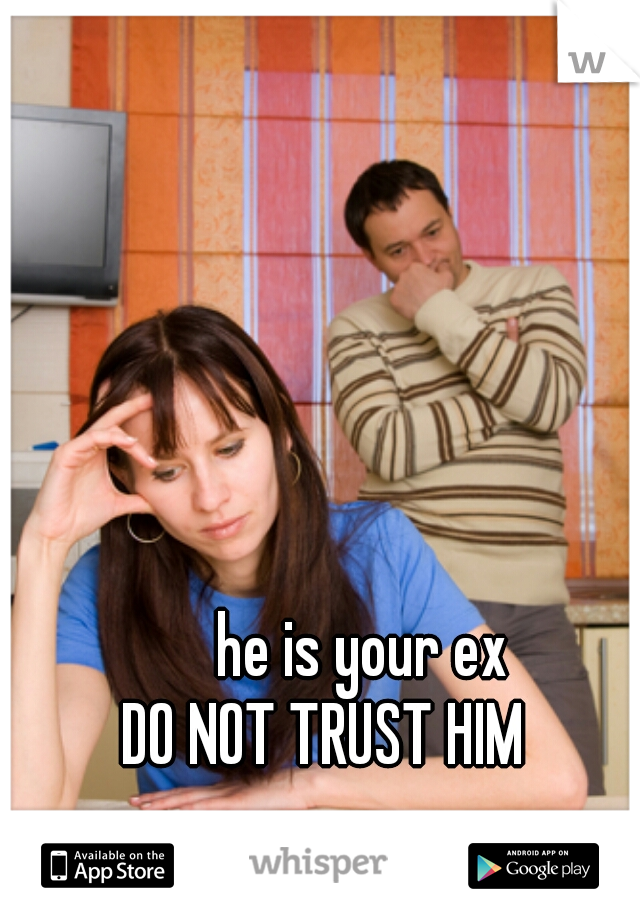        he is your ex
 DO NOT TRUST HIM