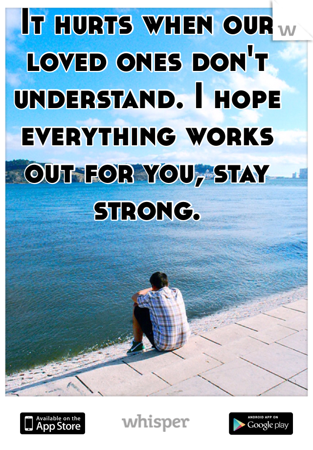 It hurts when our loved ones don't understand. I hope everything works out for you, stay strong. 