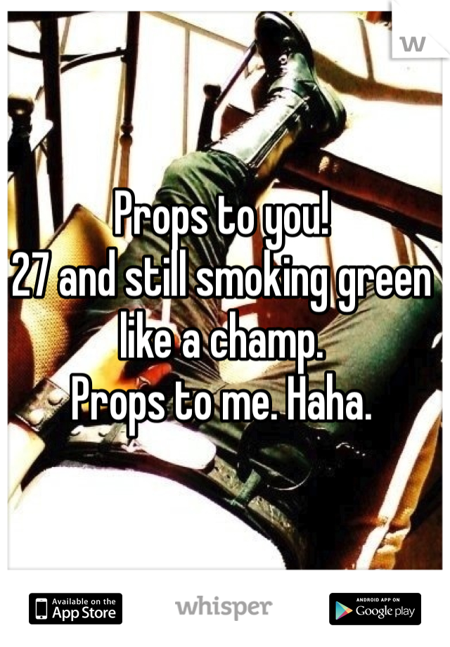Props to you!
27 and still smoking green like a champ. 
Props to me. Haha.