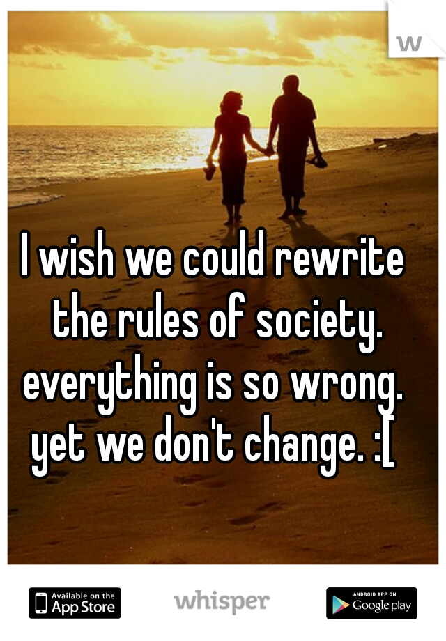 I wish we could rewrite the rules of society. everything is so wrong.  yet we don't change. :[ 
