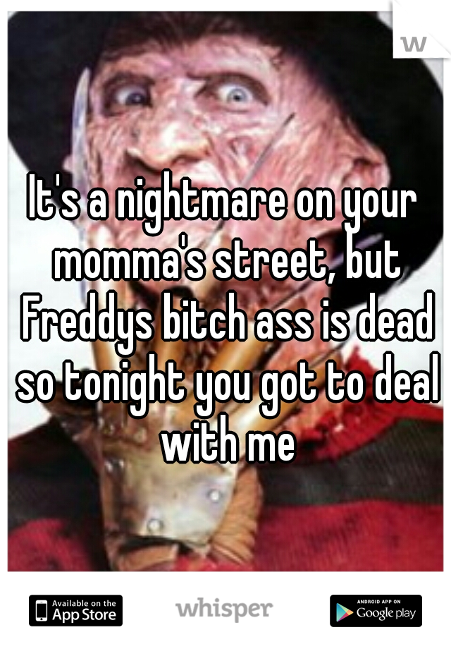 It's a nightmare on your momma's street, but Freddys bitch ass is dead so tonight you got to deal with me
