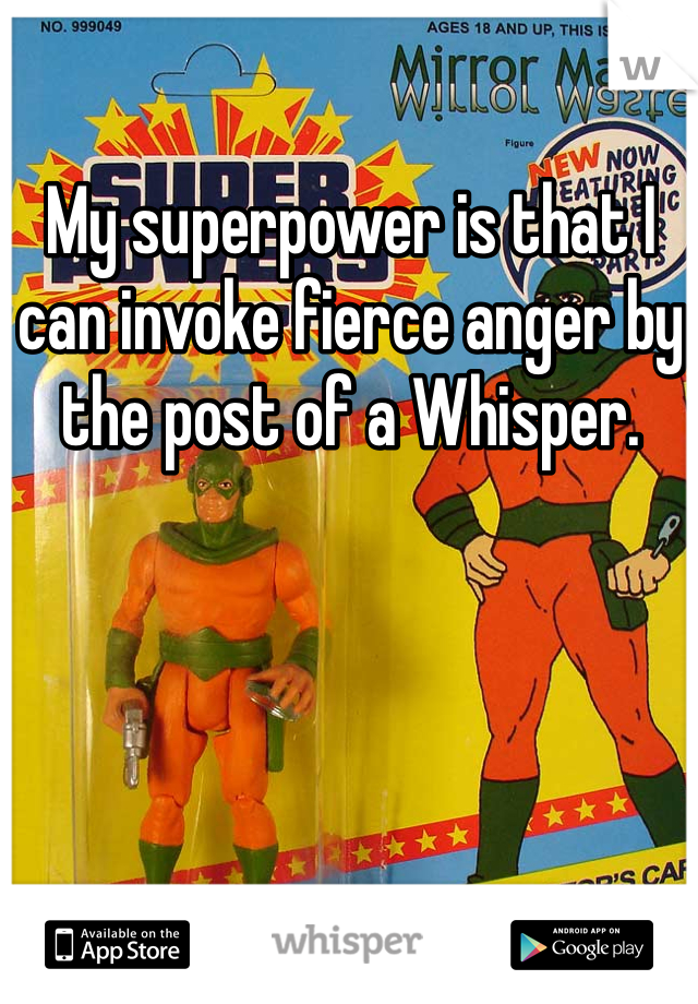 My superpower is that I can invoke fierce anger by the post of a Whisper. 