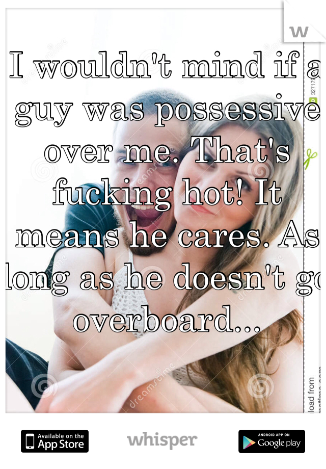 I wouldn't mind if a guy was possessive over me. That's fucking hot! It means he cares. As long as he doesn't go overboard...