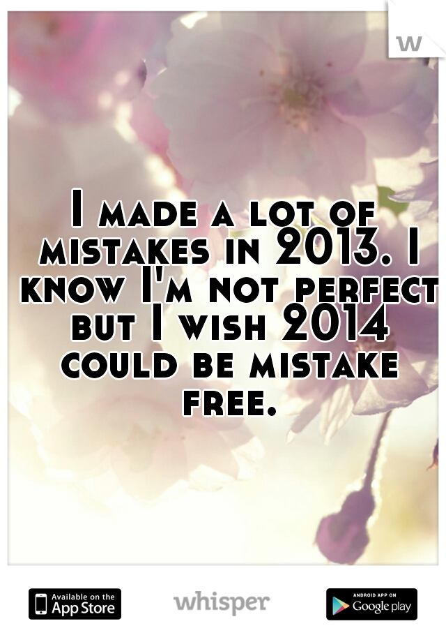 I made a lot of mistakes in 2013. I know I'm not perfect but I wish 2014 could be mistake free.
