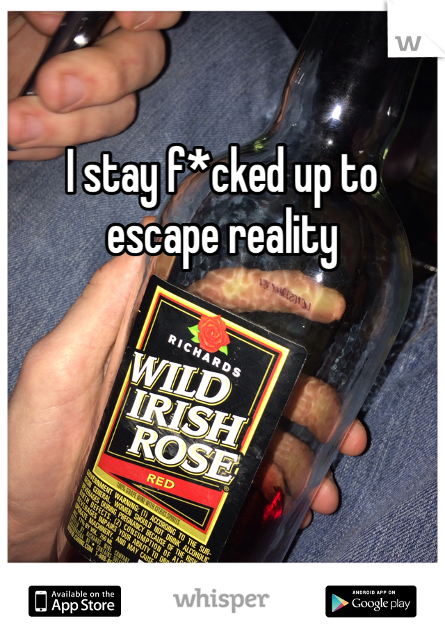I stay f*cked up to escape reality