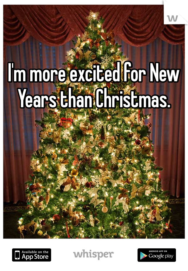 I'm more excited for New Years than Christmas. 
