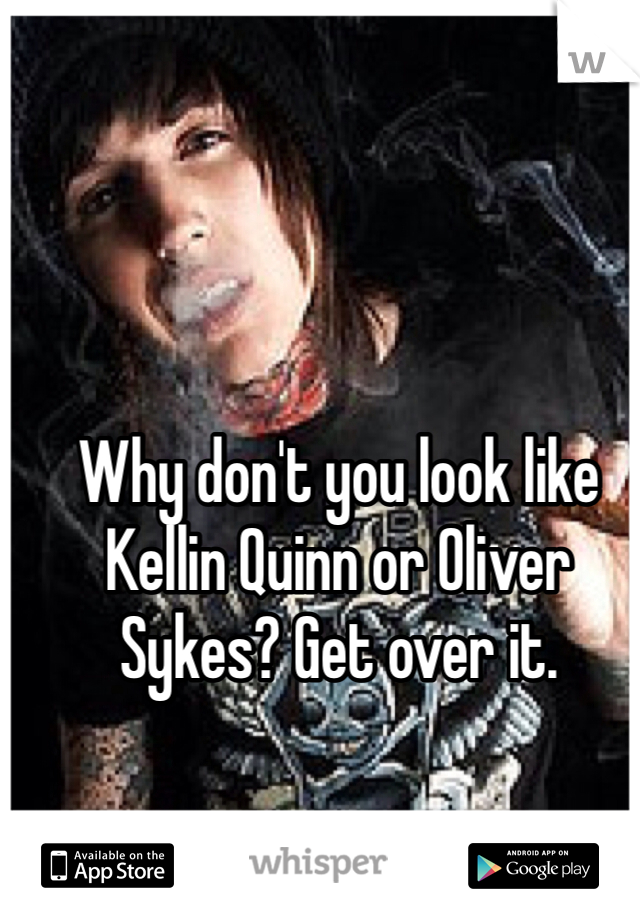 Why don't you look like Kellin Quinn or Oliver Sykes? Get over it. 