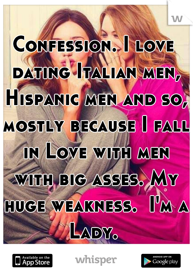 Confession. I love dating Italian men, Hispanic men and so, mostly because I fall in Love with men with big asses. My huge weakness.  I'm a Lady. 