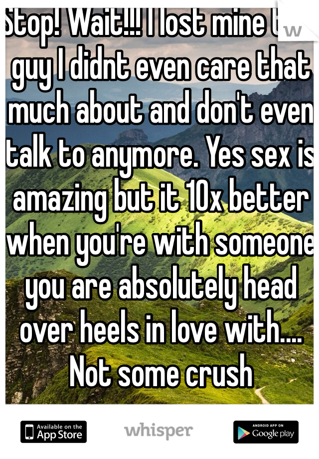 Stop! Wait!!! I lost mine to a guy I didnt even care that much about and don't even talk to anymore. Yes sex is amazing but it 10x better when you're with someone you are absolutely head over heels in love with.... Not some crush 