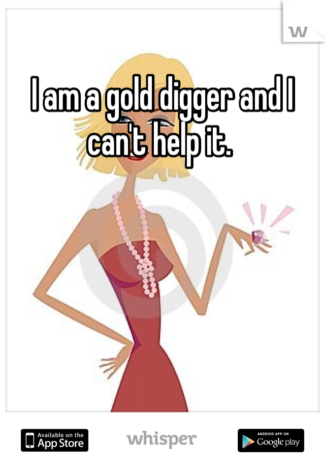 I am a gold digger and I can't help it. 