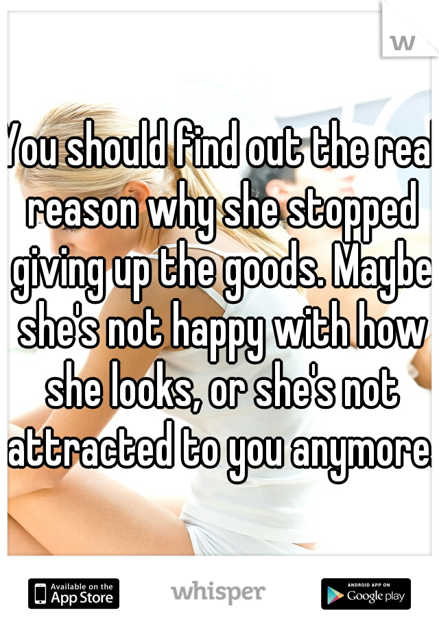 You should find out the real reason why she stopped giving up the goods. Maybe she's not happy with how she looks, or she's not attracted to you anymore.