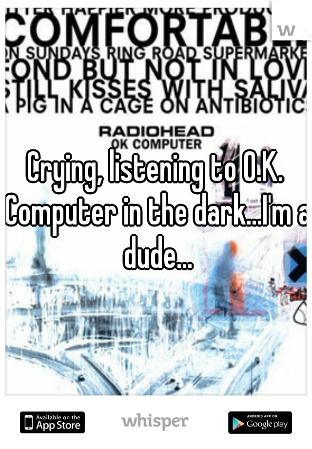 Crying, listening to O.K. Computer in the dark...I'm a dude...