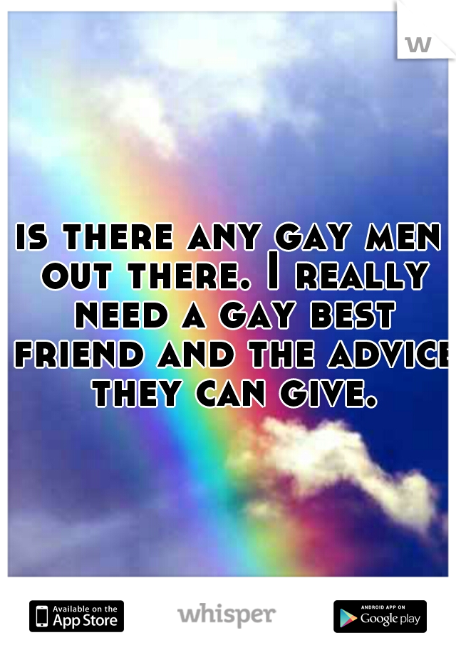 is there any gay men out there. I really need a gay best friend and the advice they can give.