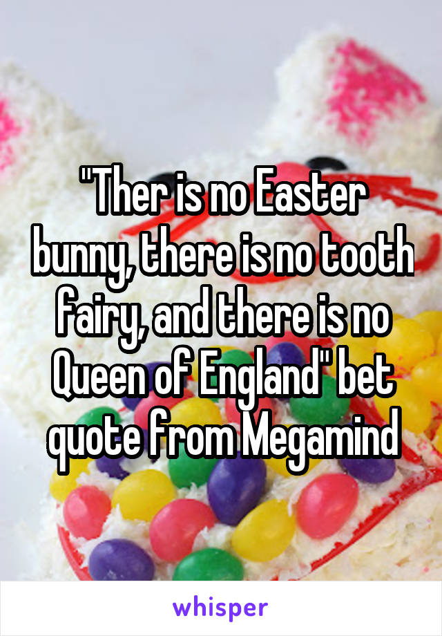 "Ther is no Easter bunny, there is no tooth fairy, and there is no Queen of England" bet quote from Megamind