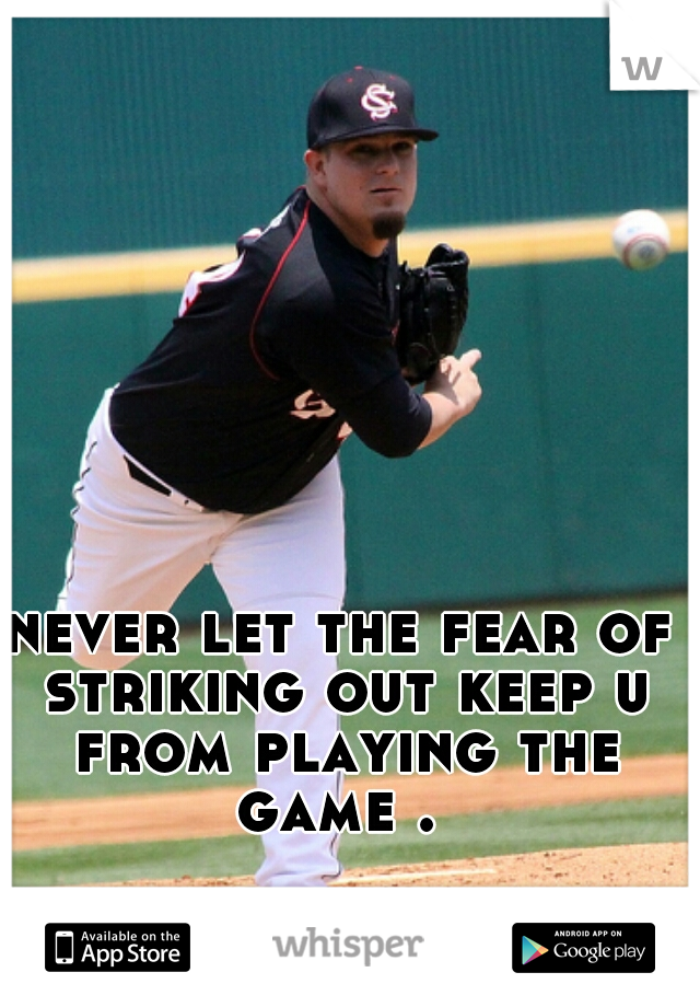 never let the fear of striking out keep u from playing the game . 