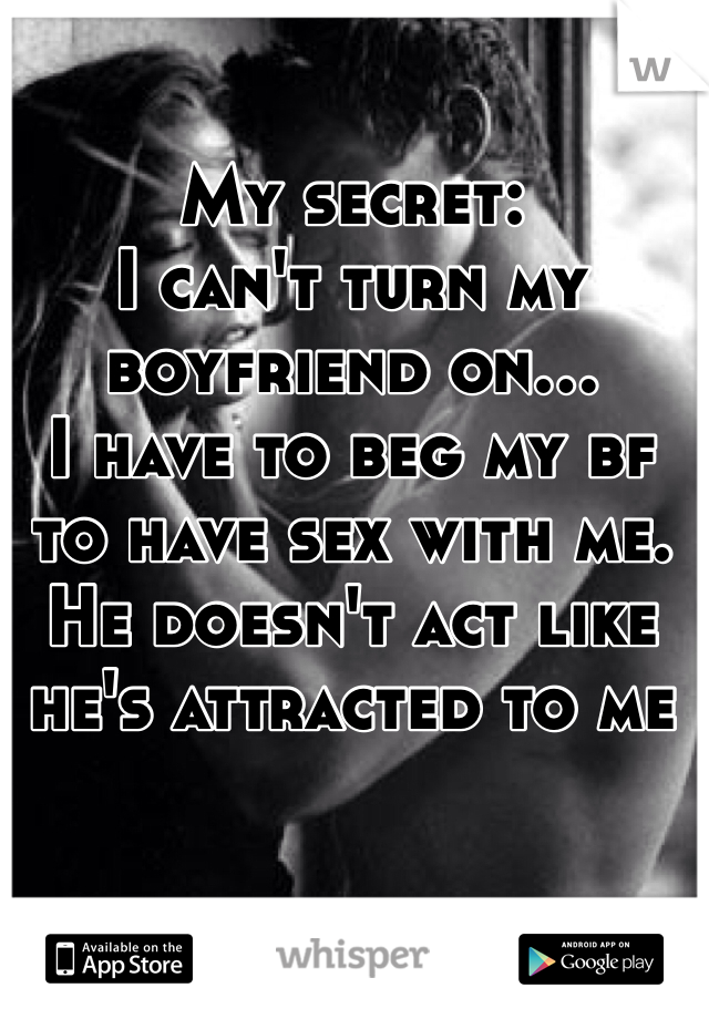 My secret:
I can't turn my boyfriend on...
I have to beg my bf to have sex with me. 
He doesn't act like he's attracted to me 
