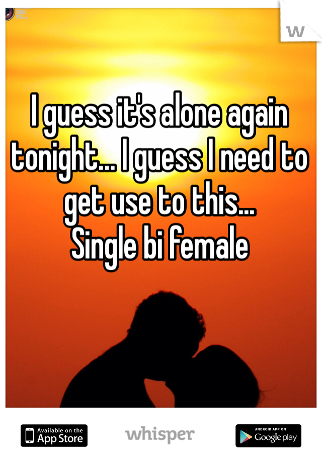 I guess it's alone again tonight... I guess I need to get use to this...
Single bi female