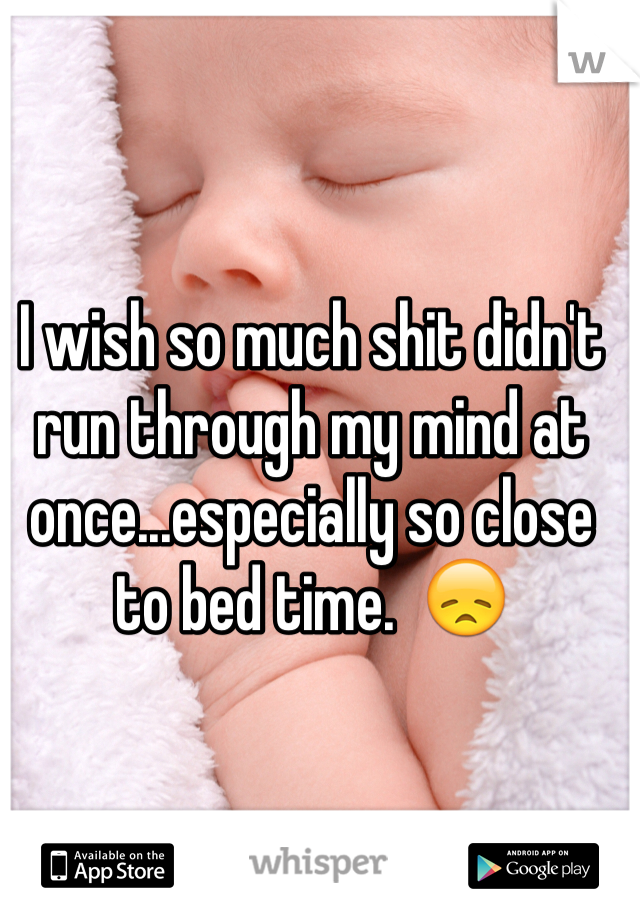 I wish so much shit didn't run through my mind at once...especially so close to bed time.  😞