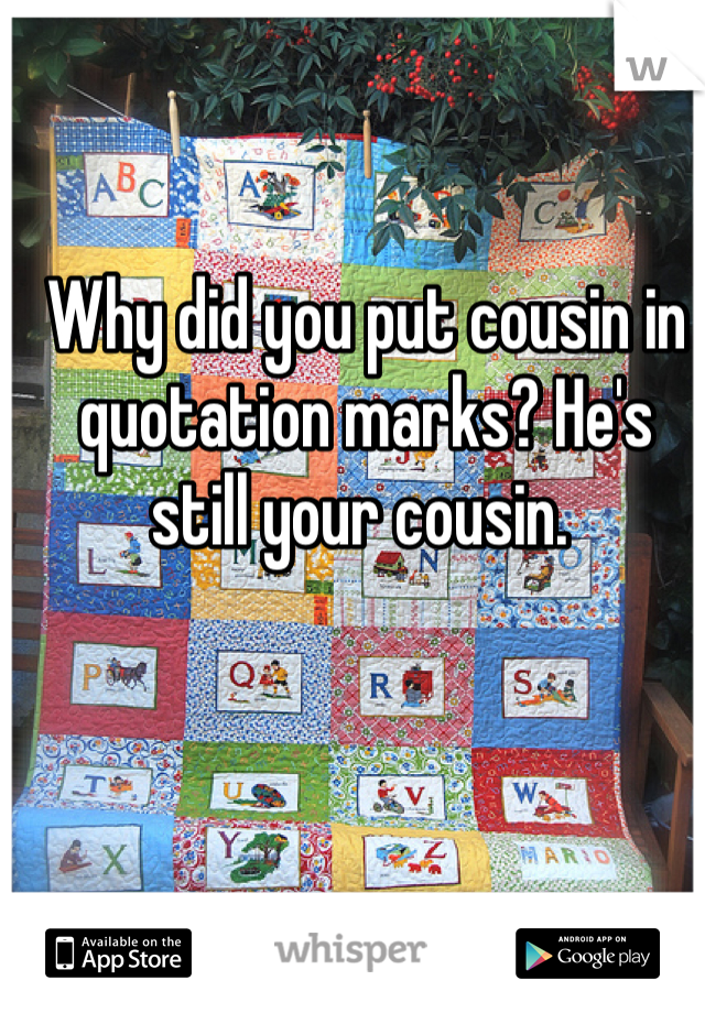 Why did you put cousin in quotation marks? He's still your cousin. 