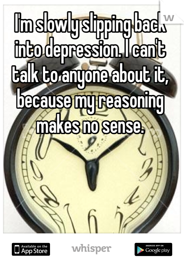 I'm slowly slipping back into depression. I can't talk to anyone about it, because my reasoning makes no sense. 