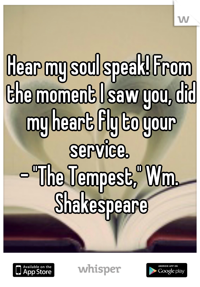 Hear my soul speak! From the moment I saw you, did my heart fly to your service. 
- "The Tempest," Wm. Shakespeare