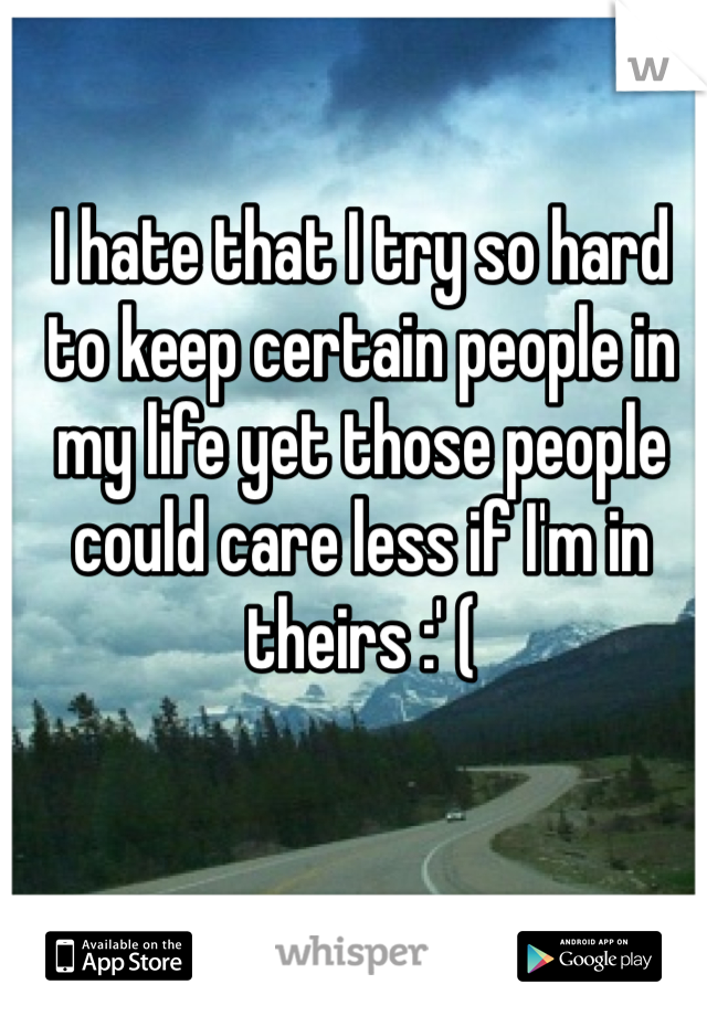 I hate that I try so hard to keep certain people in my life yet those people could care less if I'm in theirs :' (  