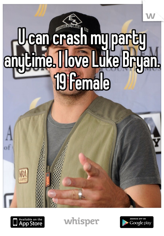 U can crash my party anytime. I love Luke Bryan. 
19 female 