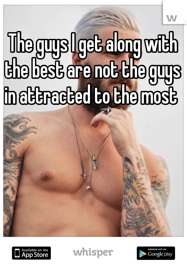 The guys I get along with the best are not the guys in attracted to the most 