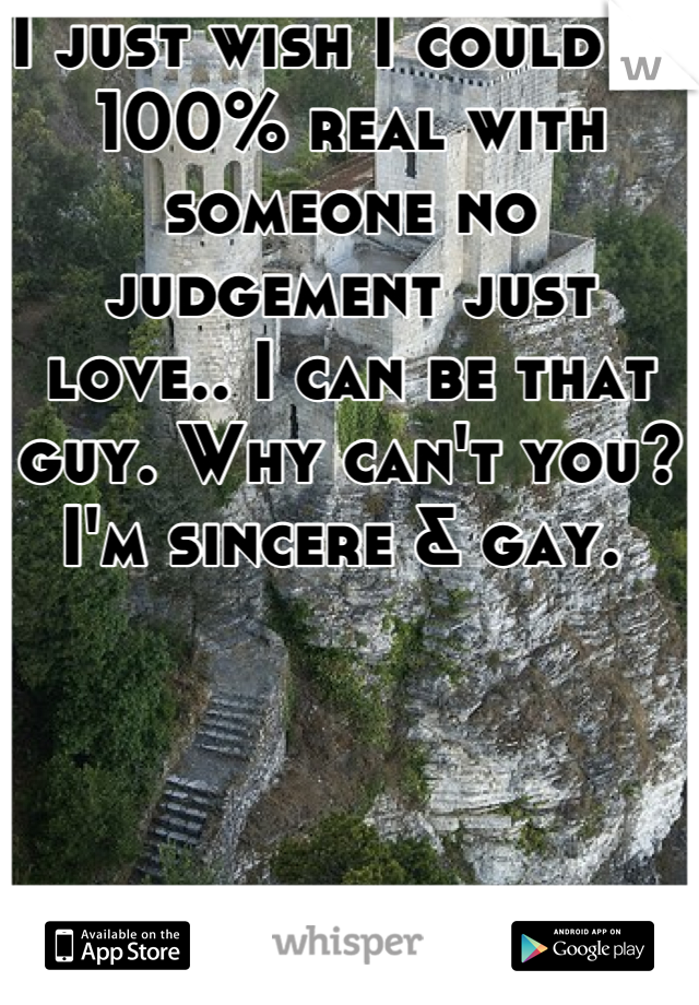 I just wish I could be 100% real with someone no judgement just love.. I can be that guy. Why can't you? I'm sincere & gay. 