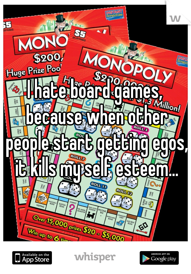 I hate board games, because when other people start getting egos, it kills my self esteem...