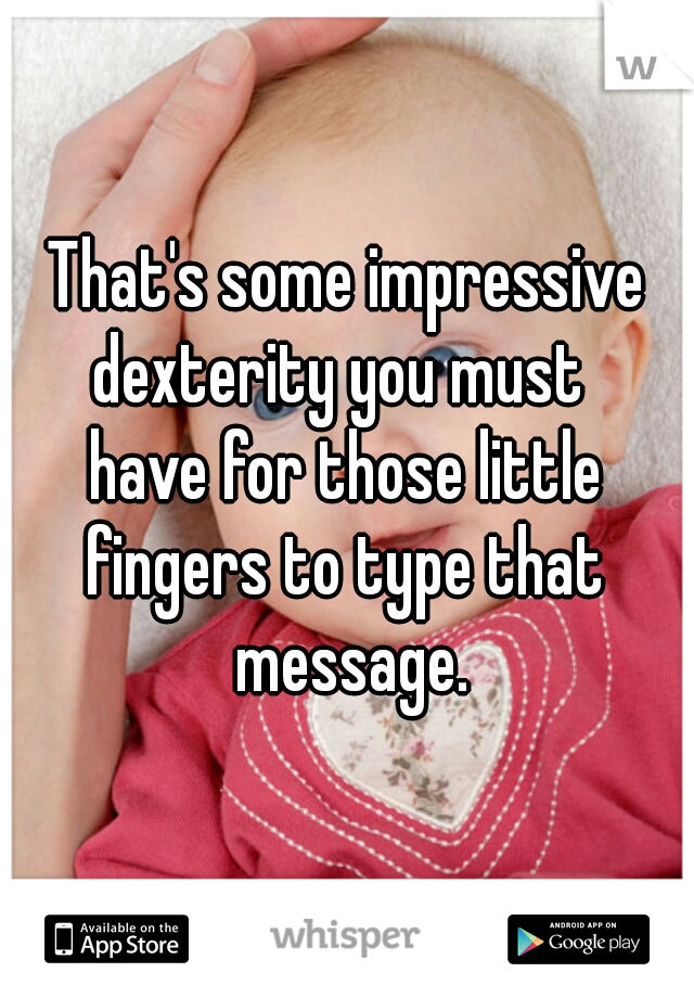 That's some impressive
dexterity you must 
have for those little
fingers to type that message.