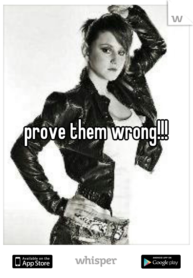 prove them wrong!!!
