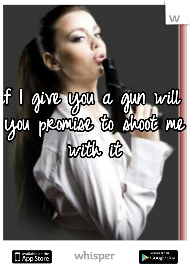 if I give you a gun will you promise to shoot me with it