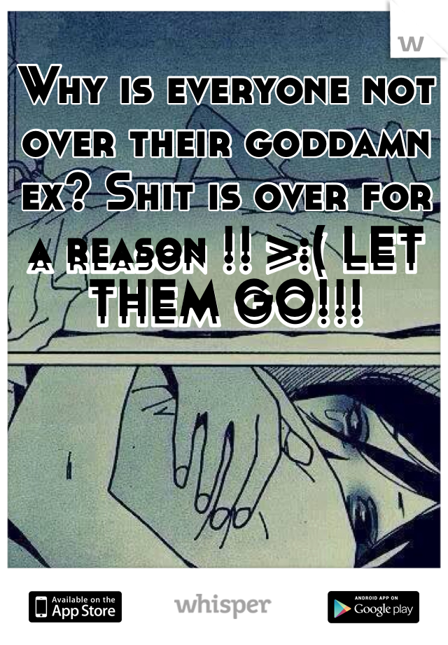 Why is everyone not over their goddamn ex? Shit is over for a reason !! >:( LET THEM GO!!!