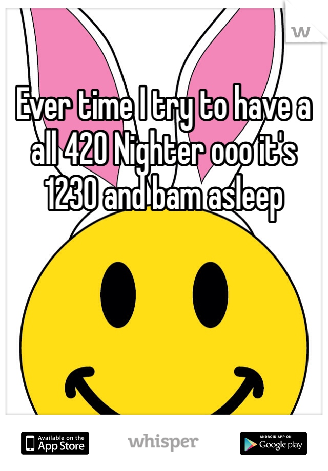 Ever time I try to have a all 420 Nighter ooo it's 1230 and bam asleep 