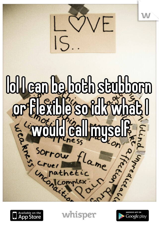 lol I can be both stubborn or flexible so idk what I would call myself