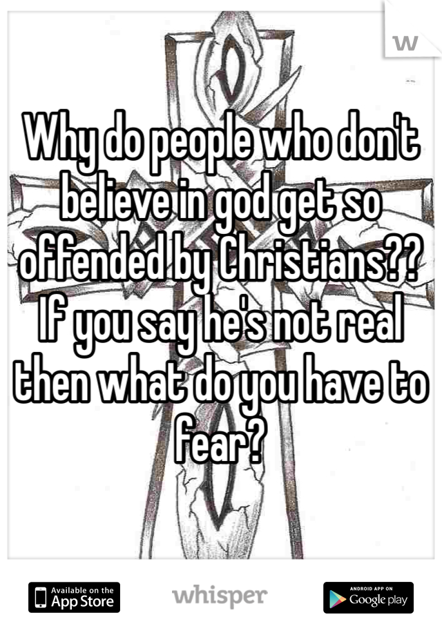 Why do people who don't believe in god get so offended by Christians?? If you say he's not real then what do you have to fear?