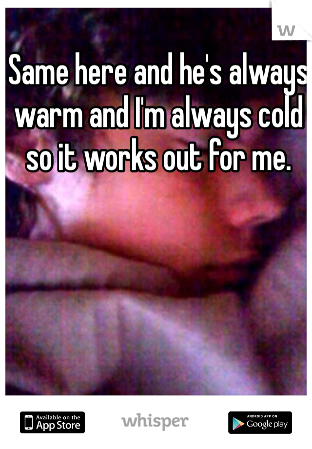 Same here and he's always warm and I'm always cold so it works out for me.