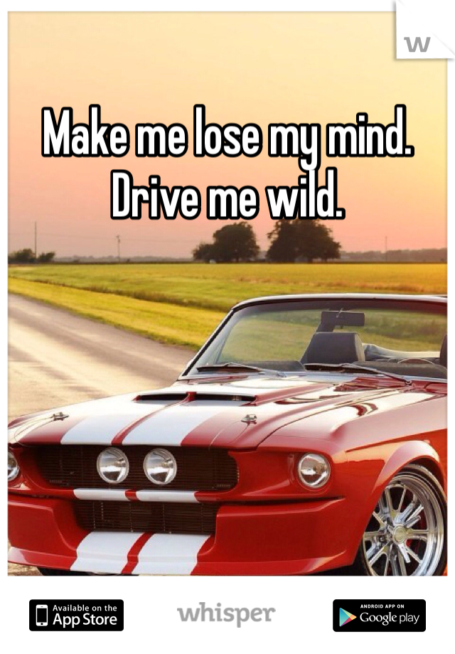 Make me lose my mind. Drive me wild. 