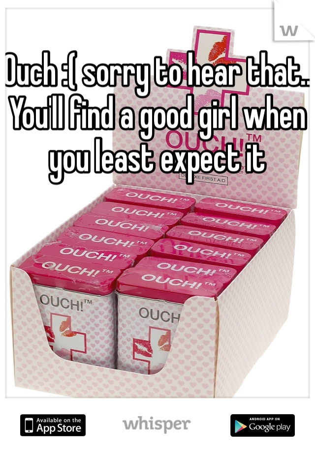 Ouch :( sorry to hear that.. You'll find a good girl when you least expect it 
