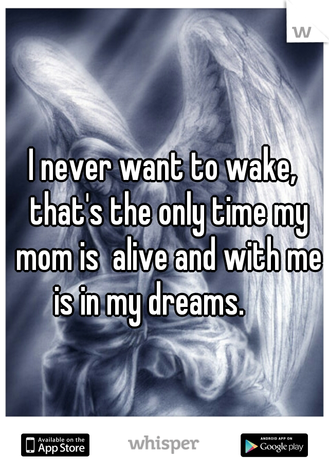 I never want to wake,  that's the only time my mom is  alive and with me is in my dreams.      