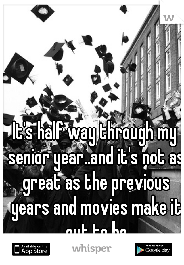 It's half way through my senior year..and it's not as great as the previous years and movies make it out to be