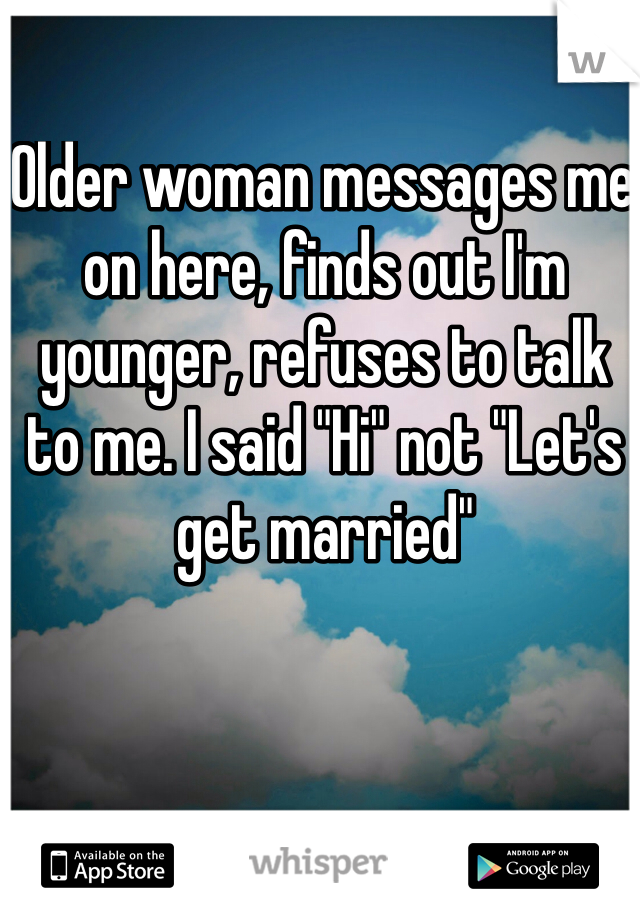 Older woman messages me on here, finds out I'm younger, refuses to talk to me. I said "Hi" not "Let's get married"