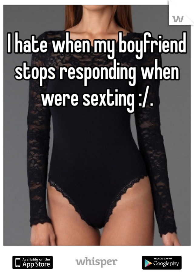 I hate when my boyfriend stops responding when were sexting :/. 